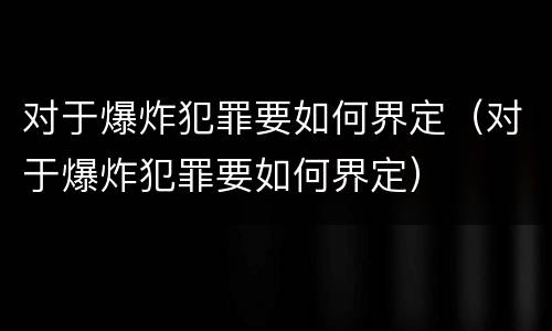 对于爆炸犯罪要如何界定（对于爆炸犯罪要如何界定）