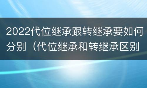 2022代位继承跟转继承要如何分别（代位继承和转继承区别）
