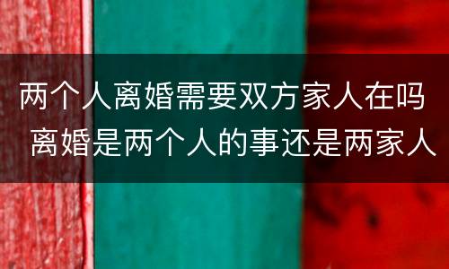 两个人离婚需要双方家人在吗 离婚是两个人的事还是两家人的事
