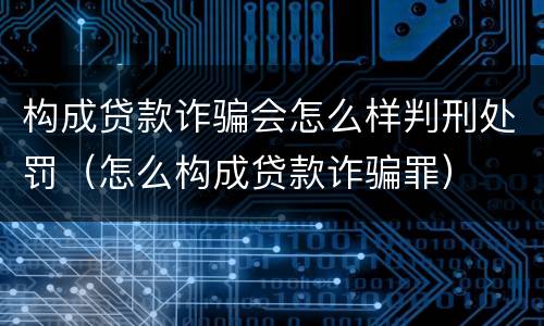 构成贷款诈骗会怎么样判刑处罚（怎么构成贷款诈骗罪）