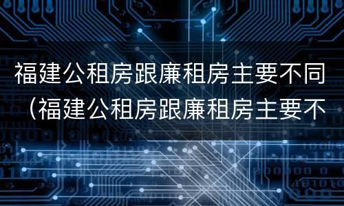福建公租房跟廉租房主要不同（福建公租房跟廉租房主要不同点）