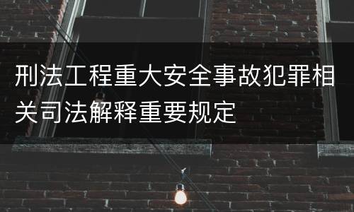 刑法工程重大安全事故犯罪相关司法解释重要规定