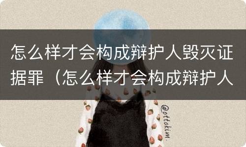 怎么样才会构成辩护人毁灭证据罪（怎么样才会构成辩护人毁灭证据罪呢）