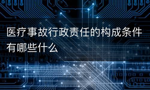 医疗事故行政责任的构成条件有哪些什么