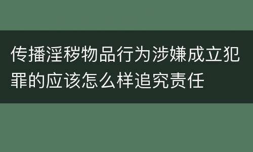 传播淫秽物品行为涉嫌成立犯罪的应该怎么样追究责任