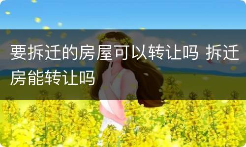 要拆迁的房屋可以转让吗 拆迁房能转让吗
