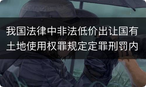 我国法律中非法低价出让国有土地使用权罪规定定罪刑罚内容是多少