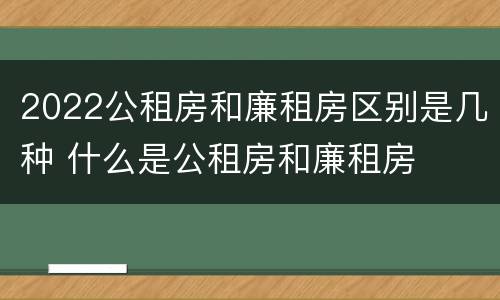 2022公租房和廉租房区别是几种 什么是公租房和廉租房