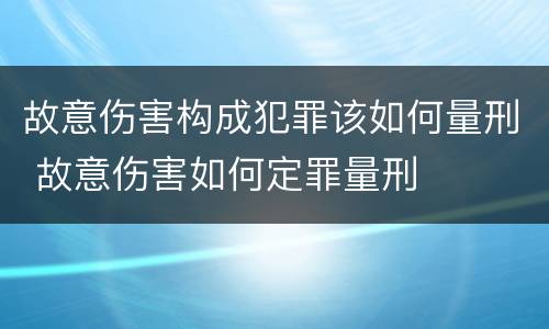 故意伤害构成犯罪该如何量刑 故意伤害如何定罪量刑