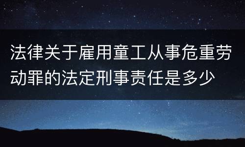 法律关于雇用童工从事危重劳动罪的法定刑事责任是多少