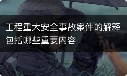工程重大安全事故案件的解释包括哪些重要内容