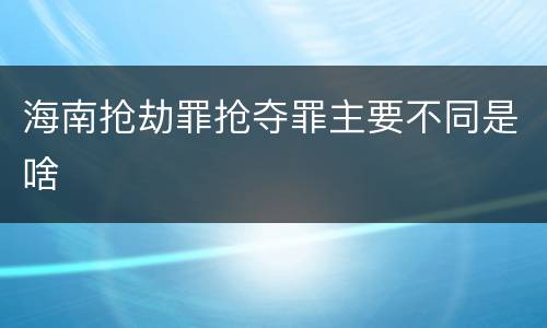 海南抢劫罪抢夺罪主要不同是啥