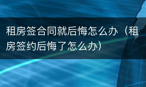 租房签合同就后悔怎么办（租房签约后悔了怎么办）