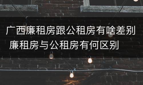广西廉租房跟公租房有啥差别 廉租房与公租房有何区别