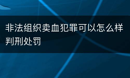 非法组织卖血犯罪可以怎么样判刑处罚