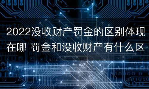 2022没收财产罚金的区别体现在哪 罚金和没收财产有什么区别