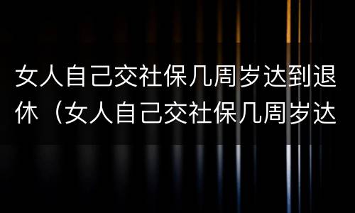 女人自己交社保几周岁达到退休（女人自己交社保几周岁达到退休年龄）