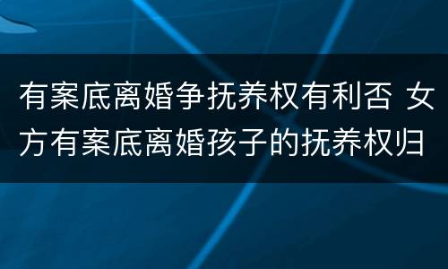 有案底离婚争抚养权有利否 女方有案底离婚孩子的抚养权归谁