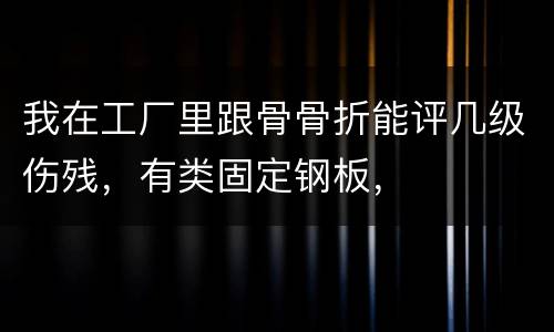 我在工厂里跟骨骨折能评几级伤残，有类固定钢板，