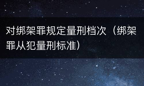对绑架罪规定量刑档次（绑架罪从犯量刑标准）
