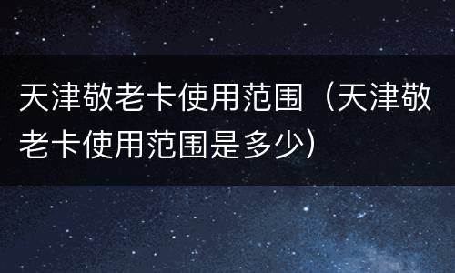 天津敬老卡使用范围（天津敬老卡使用范围是多少）