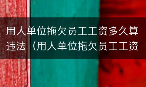 用人单位拖欠员工工资多久算违法（用人单位拖欠员工工资多久算违法犯罪）