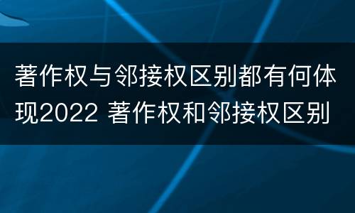 著作权与邻接权区别都有何体现2022 著作权和邻接权区别