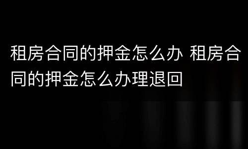 租房合同的押金怎么办 租房合同的押金怎么办理退回
