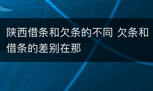 陕西借条和欠条的不同 欠条和借条的差别在那