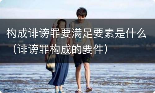 构成诽谤罪要满足要素是什么（诽谤罪构成的要件）