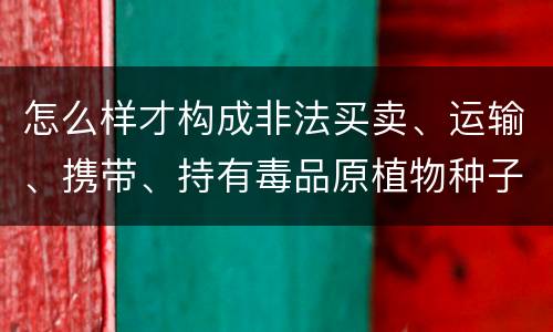 怎么样才构成非法买卖、运输、携带、持有毒品原植物种子、幼苗罪