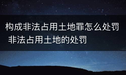 构成非法占用土地罪怎么处罚 非法占用土地的处罚