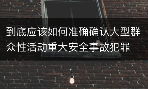 到底应该如何准确确认大型群众性活动重大安全事故犯罪