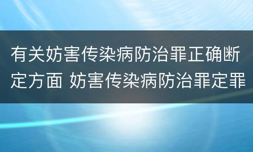 有关妨害传染病防治罪正确断定方面 妨害传染病防治罪定罪依据的法律是