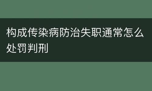 构成传染病防治失职通常怎么处罚判刑