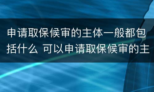 申请取保候审的主体一般都包括什么 可以申请取保候审的主体是