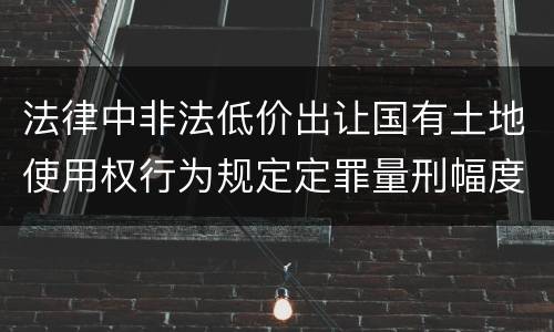 法律中非法低价出让国有土地使用权行为规定定罪量刑幅度是什么