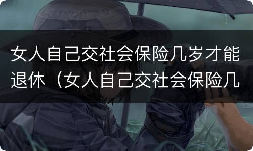 女人自己交社会保险几岁才能退休（女人自己交社会保险几岁才能退休呢）