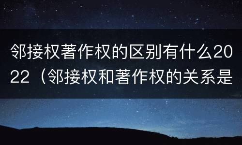 邻接权著作权的区别有什么2022（邻接权和著作权的关系是什么）