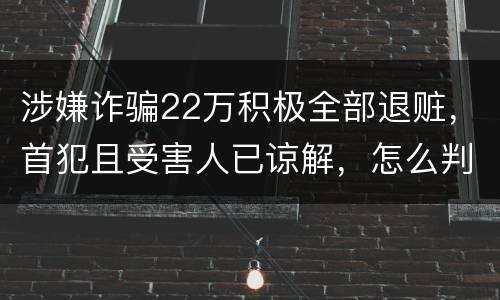 涉嫌诈骗22万积极全部退赃，首犯且受害人已谅解，怎么判决
