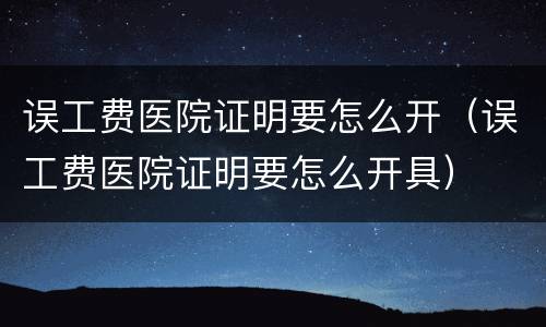 误工费医院证明要怎么开（误工费医院证明要怎么开具）