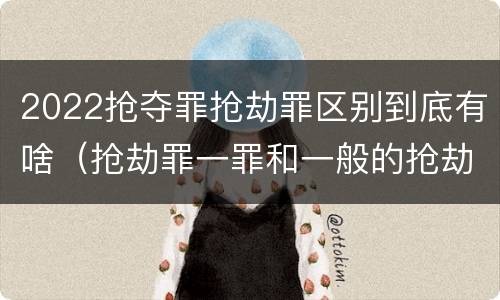 2022抢夺罪抢劫罪区别到底有啥（抢劫罪一罪和一般的抢劫罪）