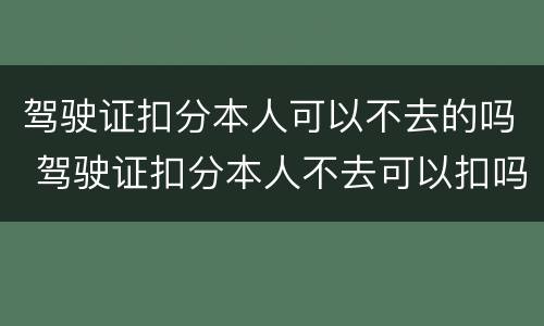 驾驶证扣分本人可以不去的吗 驾驶证扣分本人不去可以扣吗