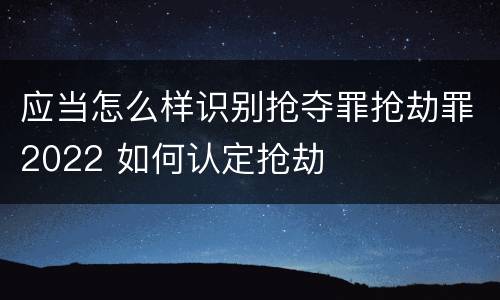 应当怎么样识别抢夺罪抢劫罪2022 如何认定抢劫