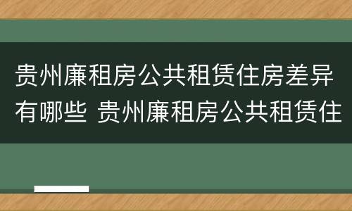 贵州廉租房公共租赁住房差异有哪些 贵州廉租房公共租赁住房差异有哪些原因