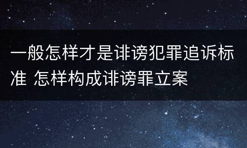 一般怎样才是诽谤犯罪追诉标准 怎样构成诽谤罪立案