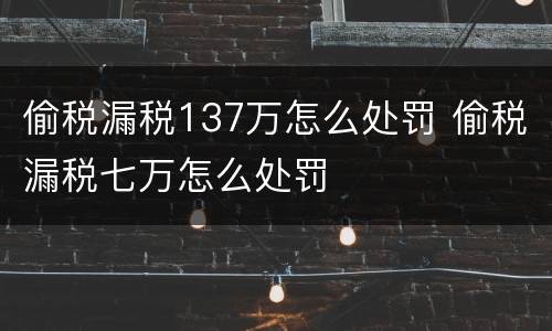 偷税漏税137万怎么处罚 偷税漏税七万怎么处罚