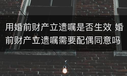 用婚前财产立遗嘱是否生效 婚前财产立遗嘱需要配偶同意吗