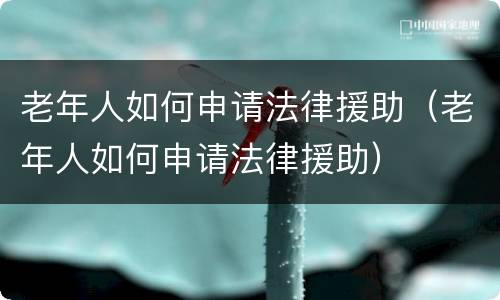 老年人如何申请法律援助（老年人如何申请法律援助）