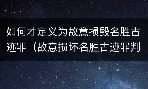 如何才定义为故意损毁名胜古迹罪（故意损坏名胜古迹罪判刑）